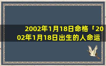 2002年1月18日命格「2002年1月18日出生的人命运 🐦 」